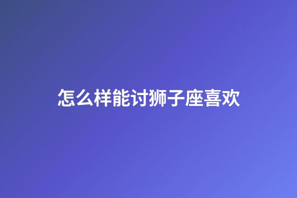 怎么样能讨狮子座喜欢-第1张-星座运势-玄机派