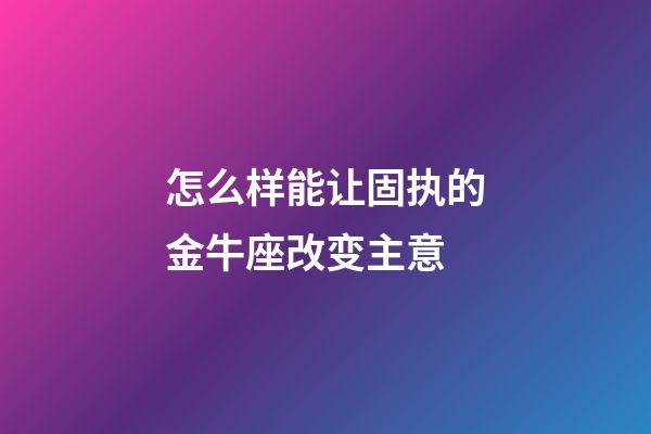 怎么样能让固执的金牛座改变主意-第1张-星座运势-玄机派