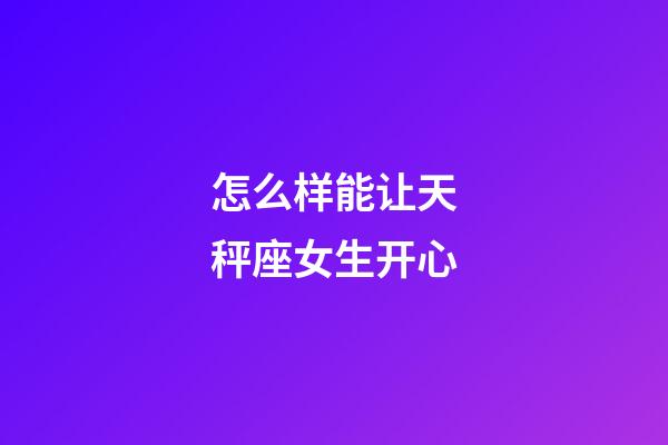 怎么样能让天秤座女生开心-第1张-星座运势-玄机派