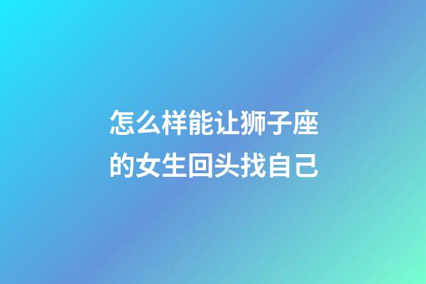 怎么样能让狮子座的女生回头找自己-第1张-星座运势-玄机派