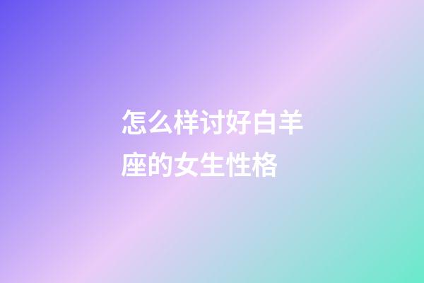 怎么样讨好白羊座的女生性格-第1张-星座运势-玄机派