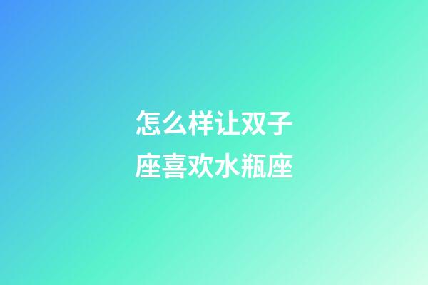 怎么样让双子座喜欢水瓶座-第1张-星座运势-玄机派