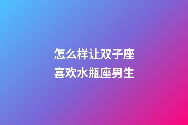 怎么样让双子座喜欢水瓶座男生-第1张-星座运势-玄机派