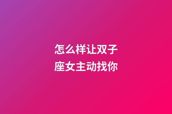 怎么样让双子座女主动找你-第1张-星座运势-玄机派