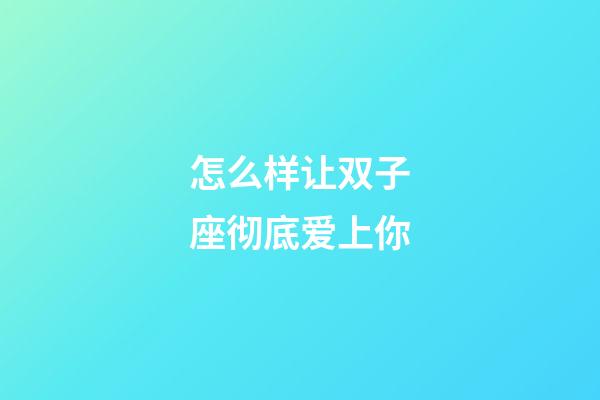 怎么样让双子座彻底爱上你-第1张-星座运势-玄机派