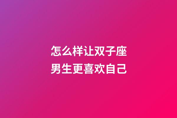 怎么样让双子座男生更喜欢自己-第1张-星座运势-玄机派