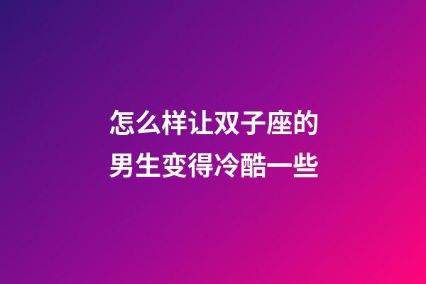 怎么样让双子座的男生变得冷酷一些
