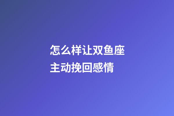 怎么样让双鱼座主动挽回感情-第1张-星座运势-玄机派