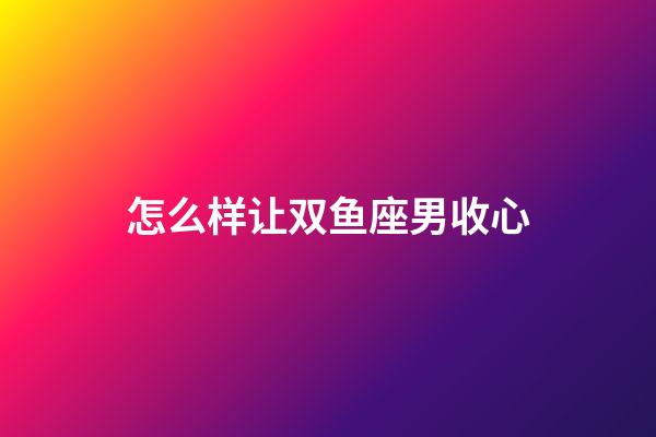 怎么样让双鱼座男收心-第1张-星座运势-玄机派