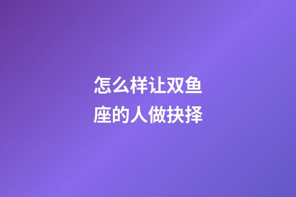 怎么样让双鱼座的人做抉择-第1张-星座运势-玄机派