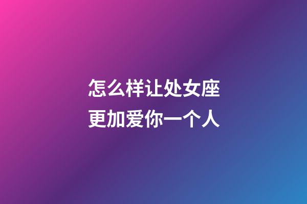 怎么样让处女座更加爱你一个人-第1张-星座运势-玄机派