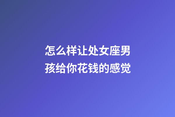 怎么样让处女座男孩给你花钱的感觉-第1张-星座运势-玄机派