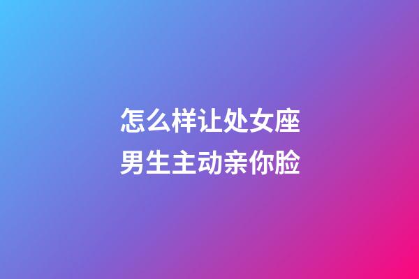 怎么样让处女座男生主动亲你脸-第1张-星座运势-玄机派