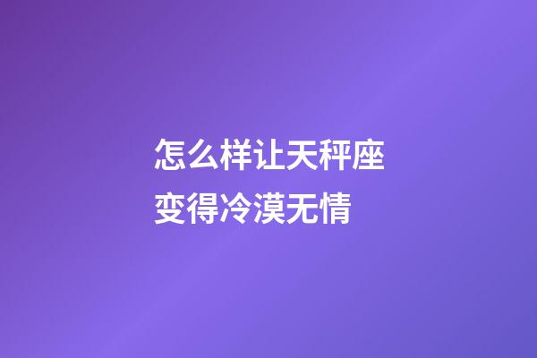 怎么样让天秤座变得冷漠无情-第1张-星座运势-玄机派