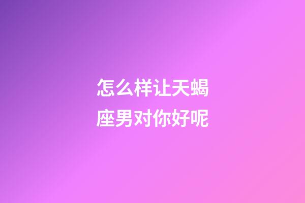 怎么样让天蝎座男对你好呢-第1张-星座运势-玄机派