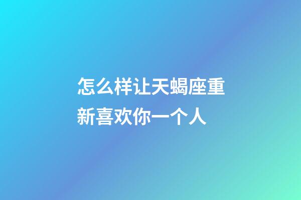 怎么样让天蝎座重新喜欢你一个人-第1张-星座运势-玄机派