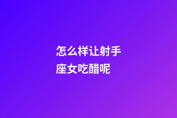 怎么样让射手座女吃醋呢-第1张-星座运势-玄机派
