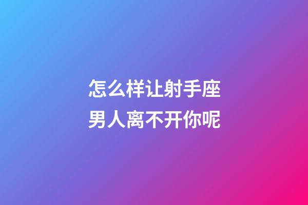 怎么样让射手座男人离不开你呢-第1张-星座运势-玄机派