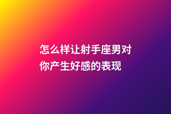 怎么样让射手座男对你产生好感的表现-第1张-星座运势-玄机派