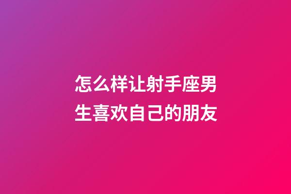 怎么样让射手座男生喜欢自己的朋友-第1张-星座运势-玄机派