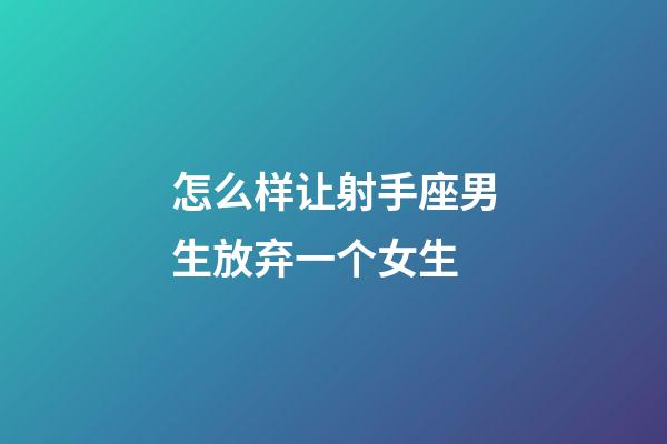 怎么样让射手座男生放弃一个女生-第1张-星座运势-玄机派