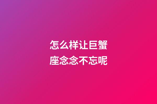 怎么样让巨蟹座念念不忘呢-第1张-星座运势-玄机派