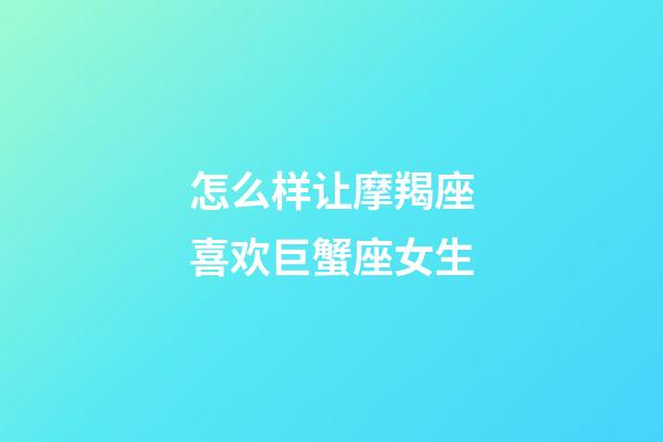 怎么样让摩羯座喜欢巨蟹座女生-第1张-星座运势-玄机派