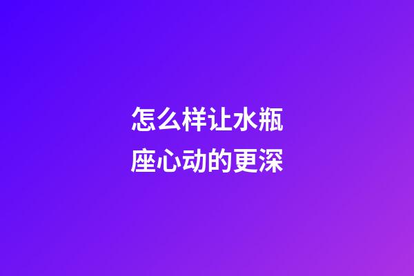 怎么样让水瓶座心动的更深-第1张-星座运势-玄机派