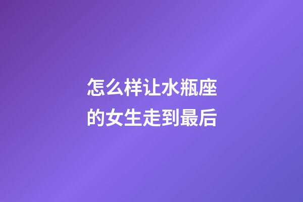 怎么样让水瓶座的女生走到最后-第1张-星座运势-玄机派
