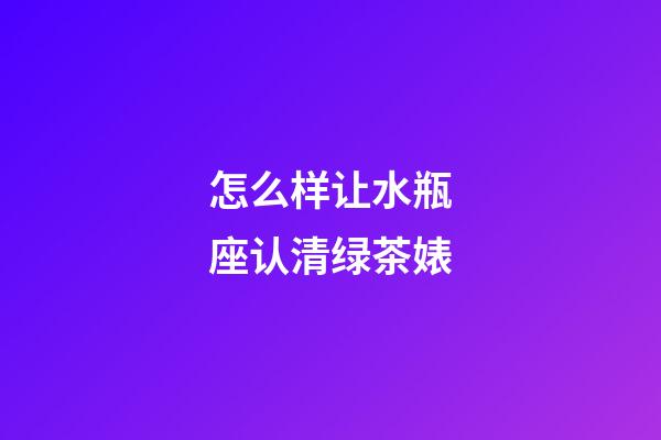 怎么样让水瓶座认清绿茶婊-第1张-星座运势-玄机派