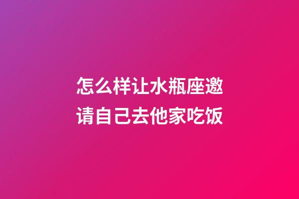 怎么样让水瓶座邀请自己去他家吃饭-第1张-星座运势-玄机派
