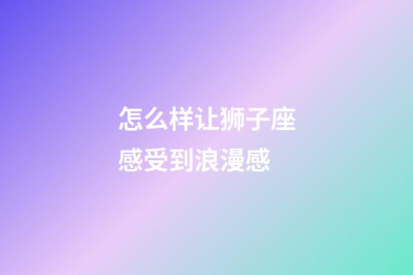 怎么样让狮子座感受到浪漫感