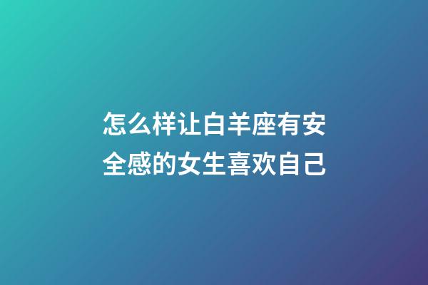 怎么样让白羊座有安全感的女生喜欢自己-第1张-星座运势-玄机派