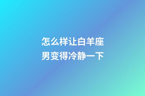 怎么样让白羊座男变得冷静一下-第1张-星座运势-玄机派