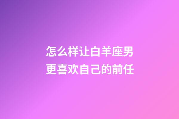 怎么样让白羊座男更喜欢自己的前任-第1张-星座运势-玄机派