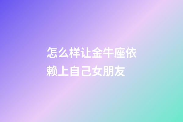 怎么样让金牛座依赖上自己女朋友-第1张-星座运势-玄机派