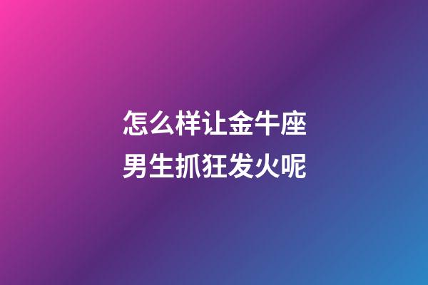 怎么样让金牛座男生抓狂发火呢-第1张-星座运势-玄机派