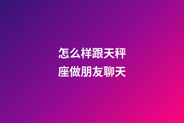 怎么样跟天秤座做朋友聊天-第1张-星座运势-玄机派