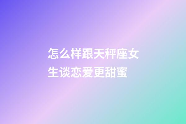 怎么样跟天秤座女生谈恋爱更甜蜜-第1张-星座运势-玄机派