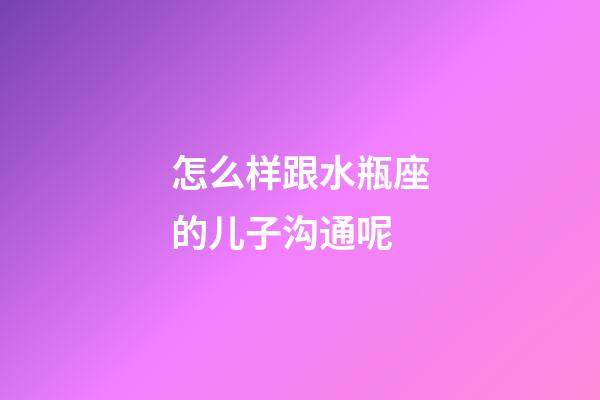 怎么样跟水瓶座的儿子沟通呢-第1张-星座运势-玄机派