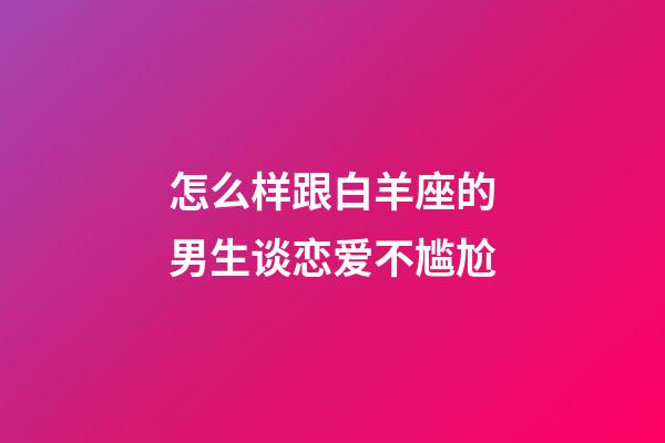 怎么样跟白羊座的男生谈恋爱不尴尬-第1张-星座运势-玄机派