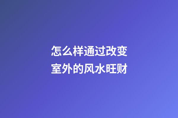怎么样通过改变室外的风水旺财