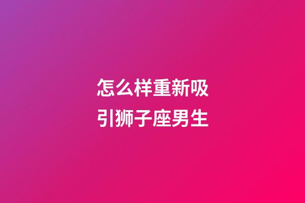 怎么样重新吸引狮子座男生-第1张-星座运势-玄机派