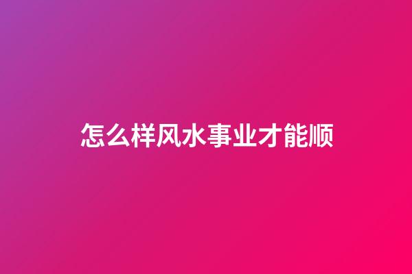 怎么样风水事业才能顺