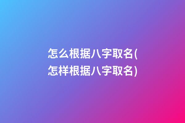 怎么根据八字取名(怎样根据八字取名)