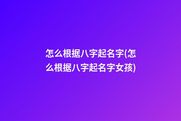 怎么根据八字起名字(怎么根据八字起名字女孩)