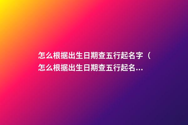 怎么根据出生日期查五行起名字（怎么根据出生日期查五行起名字吉凶）