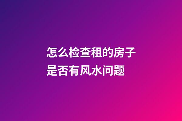 怎么检查租的房子是否有风水问题