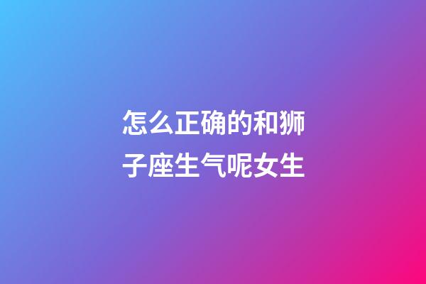怎么正确的和狮子座生气呢女生