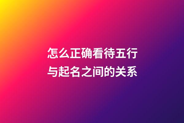 怎么正确看待五行与起名之间的关系
